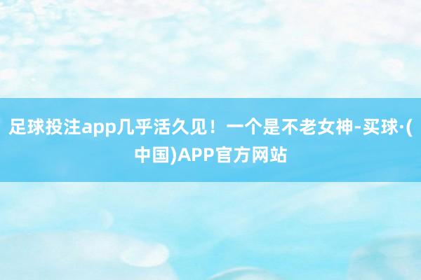 足球投注app几乎活久见！一个是不老女神-买球·(中国)APP官方网站