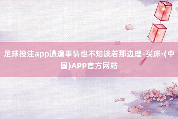 足球投注app遭逢事情也不知谈若那边理-买球·(中国)APP官方网站
