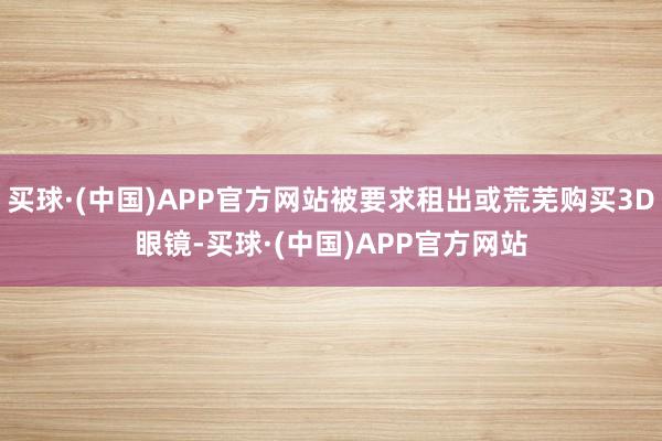 买球·(中国)APP官方网站被要求租出或荒芜购买3D眼镜-买球·(中国)APP官方网站