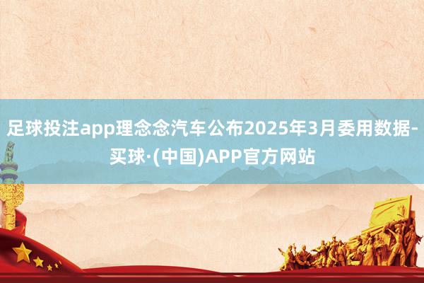 足球投注app理念念汽车公布2025年3月委用数据-买球·(中国)APP官方网站