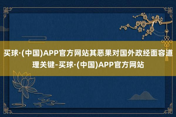买球·(中国)APP官方网站其恶果对国外政经面容道理关键-买球·(中国)APP官方网站