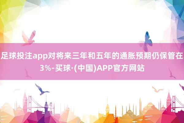 足球投注app对将来三年和五年的通胀预期仍保管在3%-买球·(中国)APP官方网站