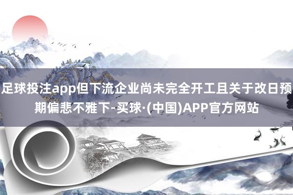 足球投注app但下流企业尚未完全开工且关于改日预期偏悲不雅下-买球·(中国)APP官方网站