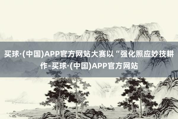 买球·(中国)APP官方网站大赛以“强化照应妙技耕作-买球·(中国)APP官方网站