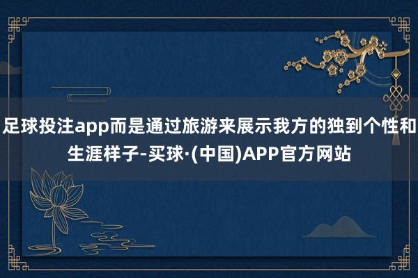 足球投注app而是通过旅游来展示我方的独到个性和生涯样子-买球·(中国)APP官方网站
