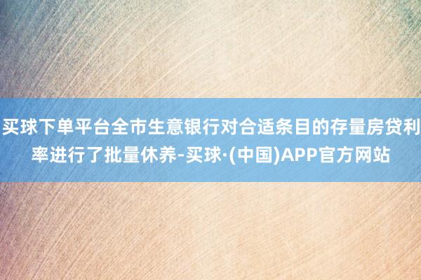 买球下单平台全市生意银行对合适条目的存量房贷利率进行了批量休养-买球·(中国)APP官方网站