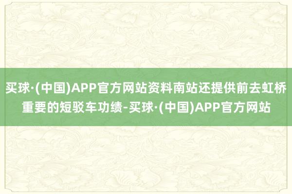 买球·(中国)APP官方网站资料南站还提供前去虹桥重要的短驳车功绩-买球·(中国)APP官方网站