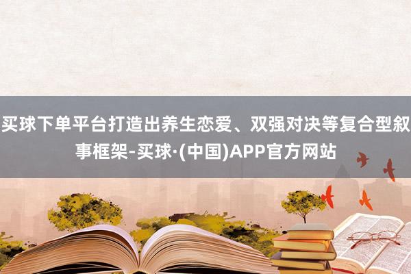 买球下单平台打造出养生恋爱、双强对决等复合型叙事框架-买球·(中国)APP官方网站