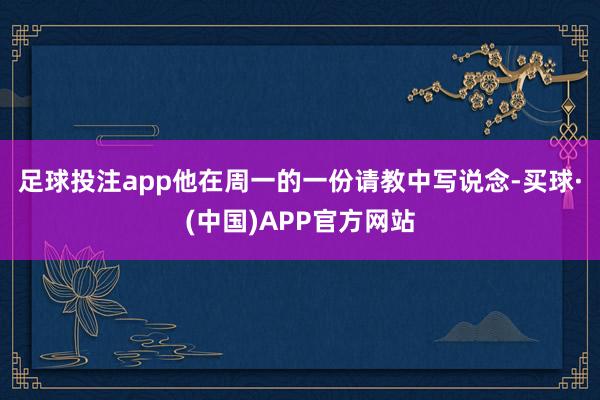 足球投注app　　他在周一的一份请教中写说念-买球·(中国)APP官方网站