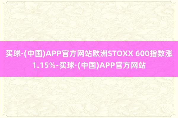 买球·(中国)APP官方网站欧洲STOXX 600指数涨1.15%-买球·(中国)APP官方网站