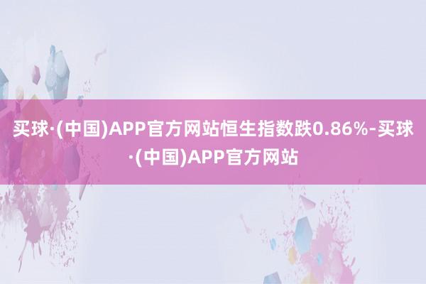买球·(中国)APP官方网站恒生指数跌0.86%-买球·(中国)APP官方网站