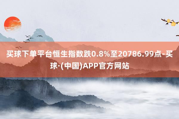 买球下单平台恒生指数跌0.8%至20786.99点-买球·(中国)APP官方网站