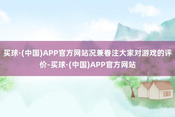 买球·(中国)APP官方网站况兼眷注大家对游戏的评价-买球·(中国)APP官方网站