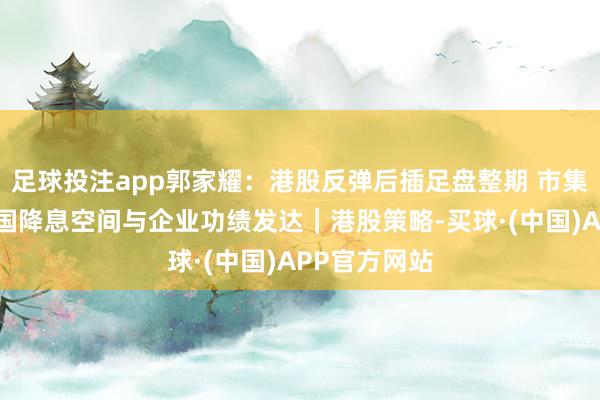 足球投注app郭家耀:港股反弹后插足盘整期 市集保重好意思国降息空间与企业功绩发达|港股策略-买球·(中国)APP官方网站