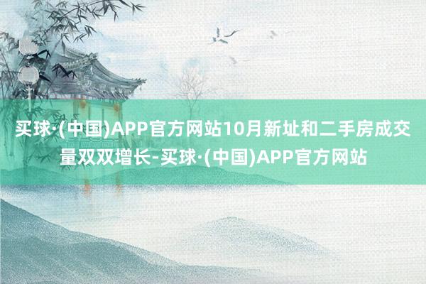 买球·(中国)APP官方网站10月新址和二手房成交量双双增长-买球·(中国)APP官方网站