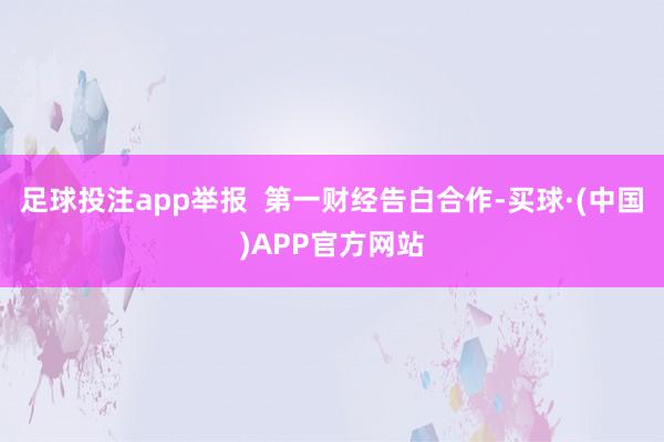 足球投注app举报  第一财经告白合作-买球·(中国)APP官方网站