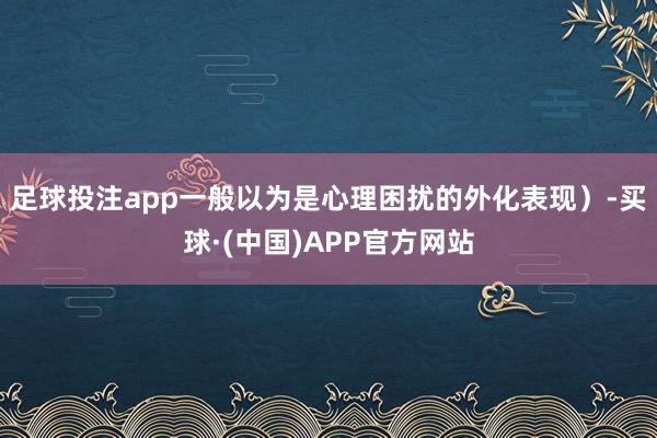 足球投注app一般以为是心理困扰的外化表现）-买球·(中国)APP官方网站