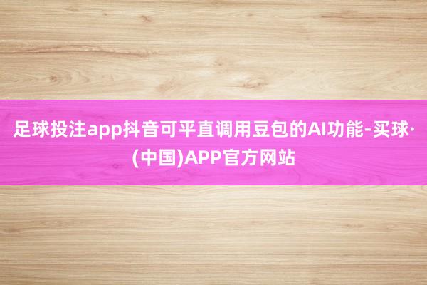 足球投注app抖音可平直调用豆包的AI功能-买球·(中国)APP官方网站