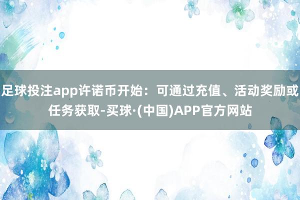 足球投注app许诺币开始：可通过充值、活动奖励或任务获取-买球·(中国)APP官方网站
