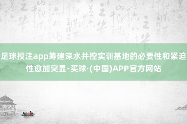 足球投注app筹建深水井控实训基地的必要性和紧迫性愈加突显-买球·(中国)APP官方网站