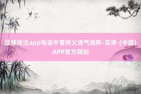 足球投注app电话中曾师父语气纯粹-买球·(中国)APP官方网站