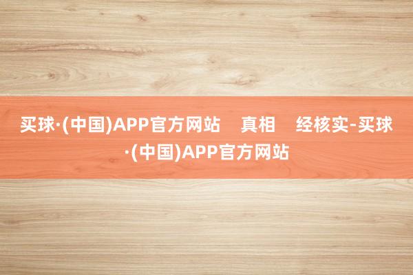 买球·(中国)APP官方网站    真相    经核实-买球·(中国)APP官方网站