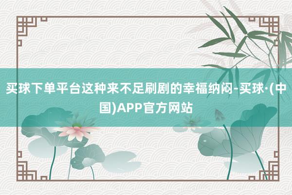 买球下单平台这种来不足刷剧的幸福纳闷-买球·(中国)APP官方网站