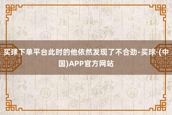 买球下单平台此时的他依然发现了不合劲-买球·(中国)APP官方网站