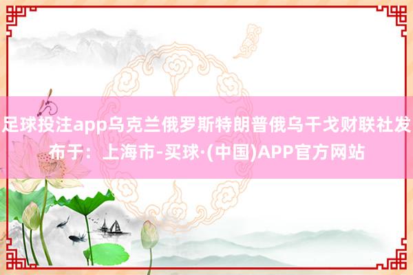 足球投注app乌克兰俄罗斯特朗普俄乌干戈财联社发布于：上海市-买球·(中国)APP官方网站