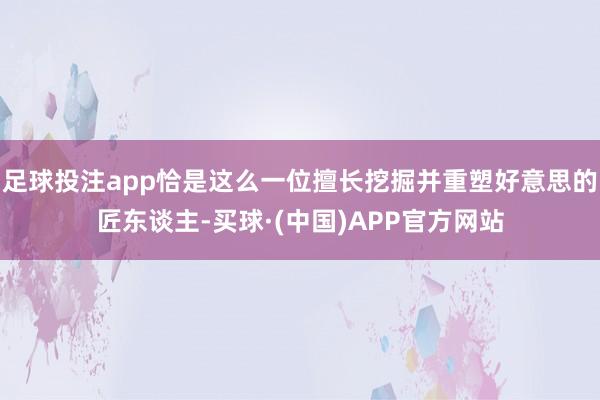 足球投注app恰是这么一位擅长挖掘并重塑好意思的匠东谈主-买球·(中国)APP官方网站