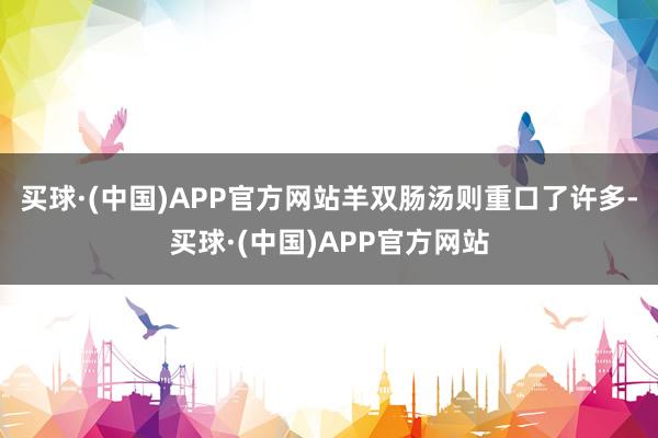 买球·(中国)APP官方网站羊双肠汤则重口了许多-买球·(中国)APP官方网站