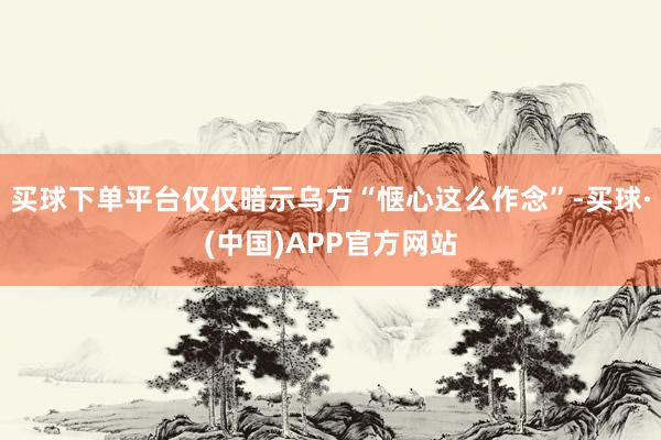 买球下单平台仅仅暗示乌方“惬心这么作念”-买球·(中国)APP官方网站