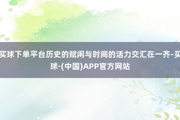 买球下单平台历史的赋闲与时间的活力交汇在一齐-买球·(中国)APP官方网站