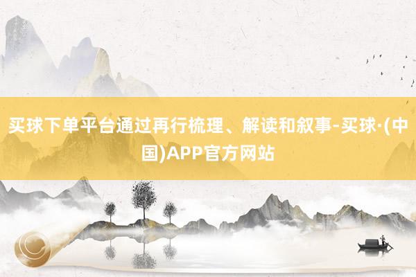 买球下单平台通过再行梳理、解读和叙事-买球·(中国)APP官方网站