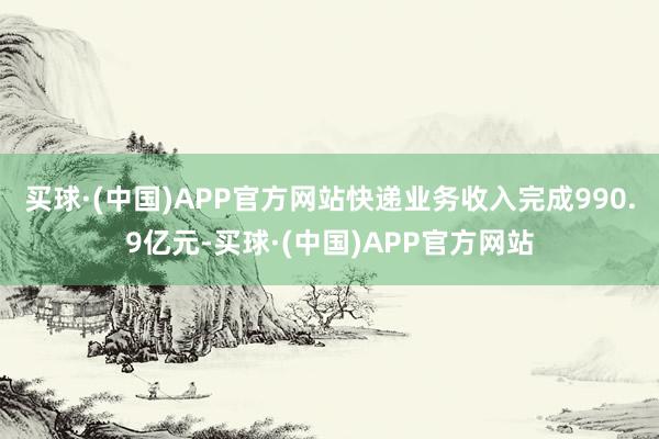 买球·(中国)APP官方网站快递业务收入完成990.9亿元-买球·(中国)APP官方网站