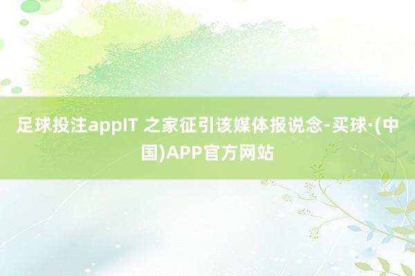 足球投注appIT 之家征引该媒体报说念-买球·(中国)APP官方网站