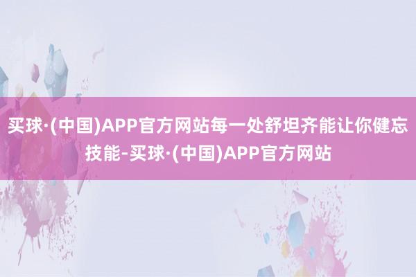 买球·(中国)APP官方网站每一处舒坦齐能让你健忘技能-买球·(中国)APP官方网站