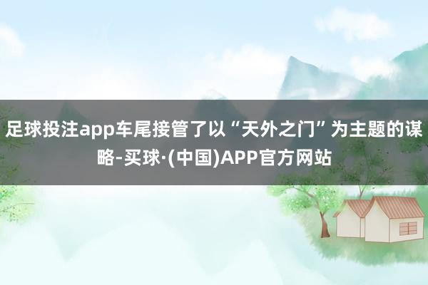 足球投注app车尾接管了以“天外之门”为主题的谋略-买球·(中国)APP官方网站