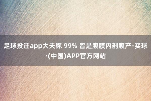 足球投注app大夫称 99% 皆是腹膜内剖腹产-买球·(中国)APP官方网站
