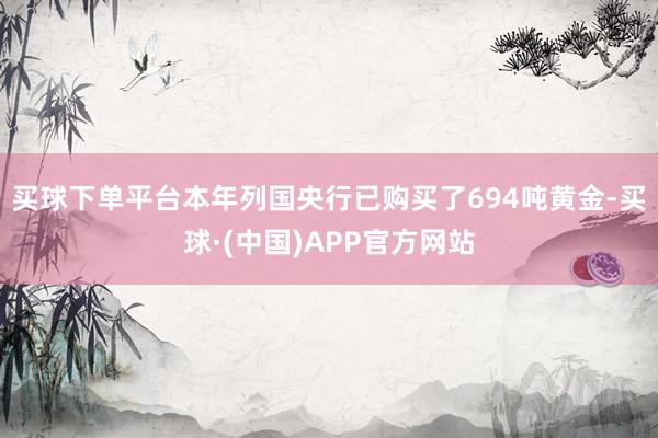 买球下单平台本年列国央行已购买了694吨黄金-买球·(中国)APP官方网站