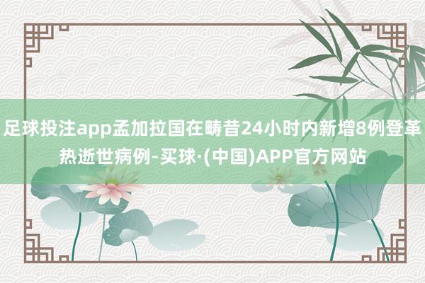 足球投注app孟加拉国在畴昔24小时内新增8例登革热逝世病例-买球·(中国)APP官方网站