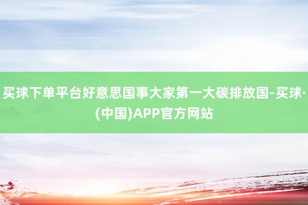 买球下单平台好意思国事大家第一大碳排放国-买球·(中国)APP官方网站