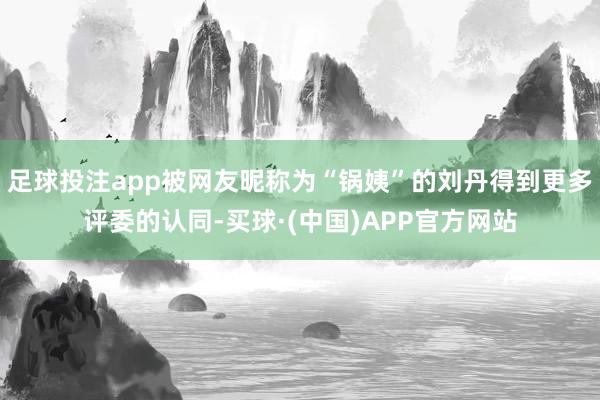 足球投注app被网友昵称为“锅姨”的刘丹得到更多评委的认同-买球·(中国)APP官方网站