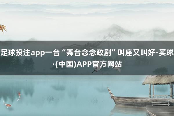 足球投注app一台“舞台念念政剧”叫座又叫好-买球·(中国)APP官方网站