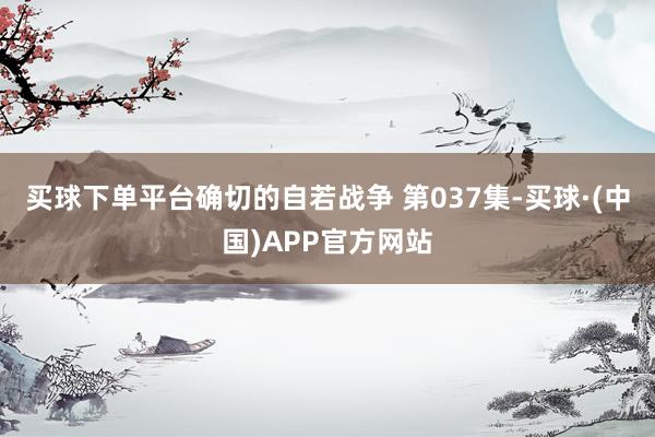 买球下单平台确切的自若战争 第037集-买球·(中国)APP官方网站