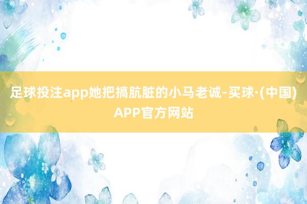 足球投注app她把搞肮脏的小马老诚-买球·(中国)APP官方网站
