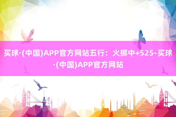 买球·(中国)APP官方网站五行：火掷中+525-买球·(中国)APP官方网站