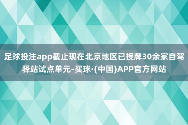 足球投注app截止现在北京地区已授牌30余家自驾驿站试点单元-买球·(中国)APP官方网站