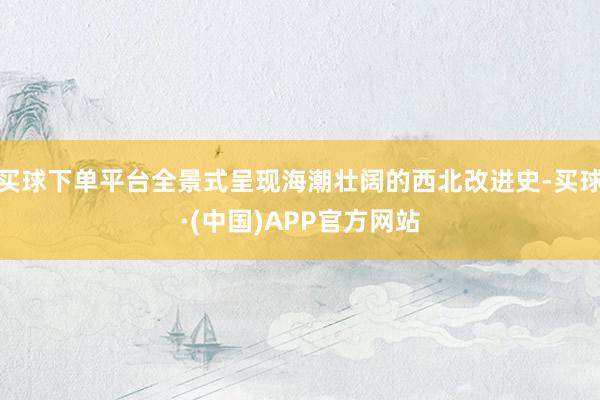 买球下单平台全景式呈现海潮壮阔的西北改进史-买球·(中国)APP官方网站