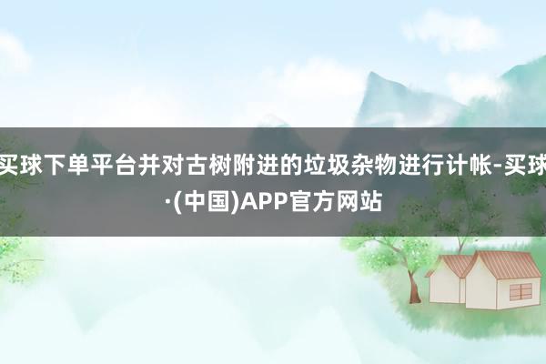 买球下单平台并对古树附进的垃圾杂物进行计帐-买球·(中国)APP官方网站